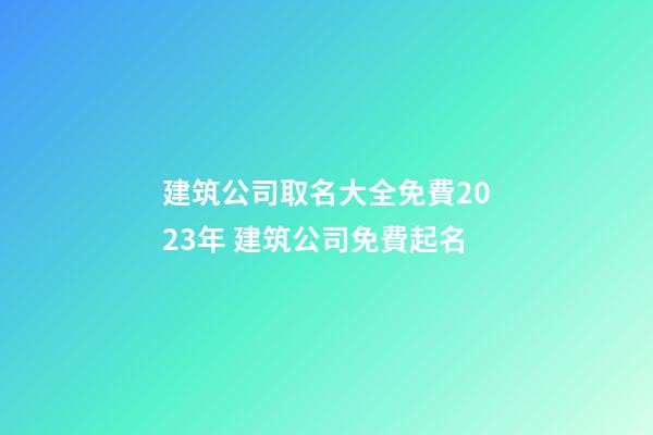 建筑公司取名大全免費2023年 建筑公司免費起名-第1張-公司起名-玄機派